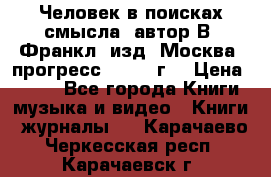 Человек в поисках смысла, автор В. Франкл, изд. Москва “прогресс“, 1990 г. › Цена ­ 500 - Все города Книги, музыка и видео » Книги, журналы   . Карачаево-Черкесская респ.,Карачаевск г.